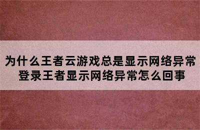 为什么王者云游戏总是显示网络异常 登录王者显示网络异常怎么回事